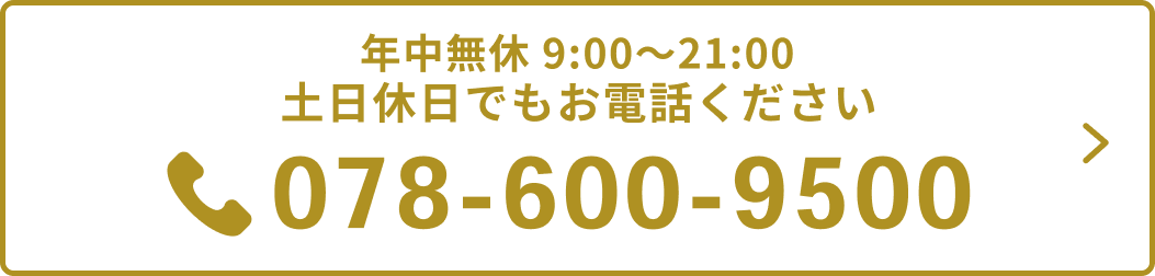 年中無休 9:00〜21:00。土日休日でもお電話ください。078-600-9500