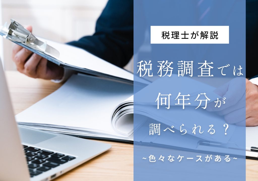 税務調査は何年分調べられる？の答えは3年分！5年・7年になるケースや今からできる準備について解説