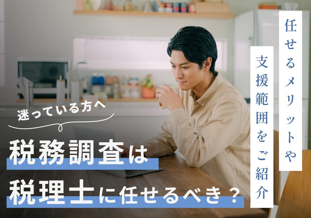 税務調査は税理士に任せるべき！3つの理由やかかる費用、受けられるサポートを紹介